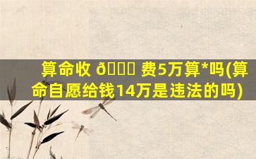 算命收 🐝 费5万算*
吗(算命自愿给钱14万是违法的吗)